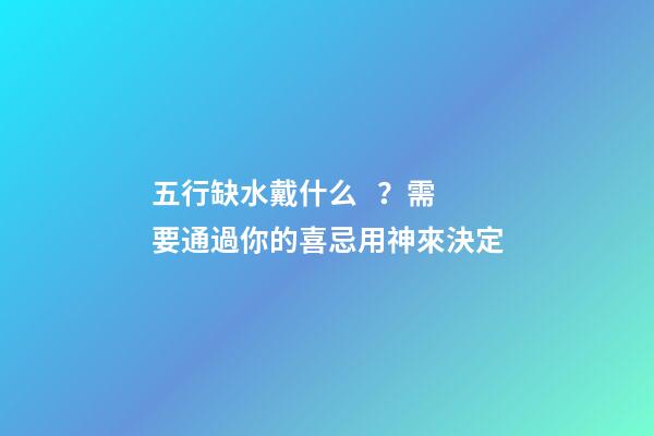 五行缺水戴什么？需要通過你的喜忌用神來決定